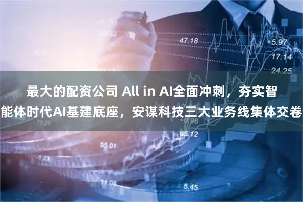 最大的配资公司 All in AI全面冲刺，夯实智能体时代AI基建底座，安谋科技三大业务线集体交卷