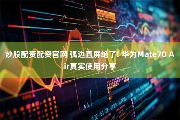 炒股配资配资官网 弧边直屏绝了! 华为Mate70 Air真实使用分享