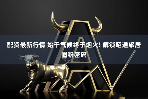 配资最新行情 始于气候终于烟火! 解锁昭通旅居圈粉密码