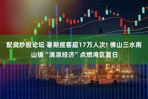 配资炒股论坛 暑期揽客超17万人次! 佛山三水南山镇“清凉经济”点燃湾区夏日