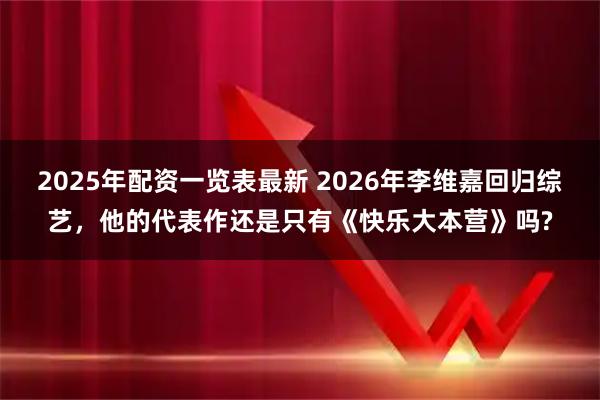 2025年配资一览表最新 2026年李维嘉回归综艺，他的代表作还是只有《快乐大本营》吗?