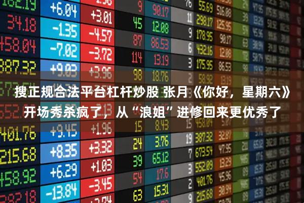 搜正规合法平台杠杆炒股 张月《你好，星期六》开场秀杀疯了，从“浪姐”进修回来更优秀了