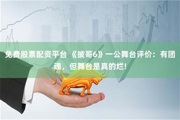 免费股票配资平台 《披哥6》一公舞台评价：有团魂，但舞台是真的烂!