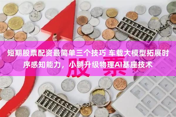 短期股票配资最简单三个技巧 车载大模型拓展时序感知能力，小鹏升级物理AI基座技术