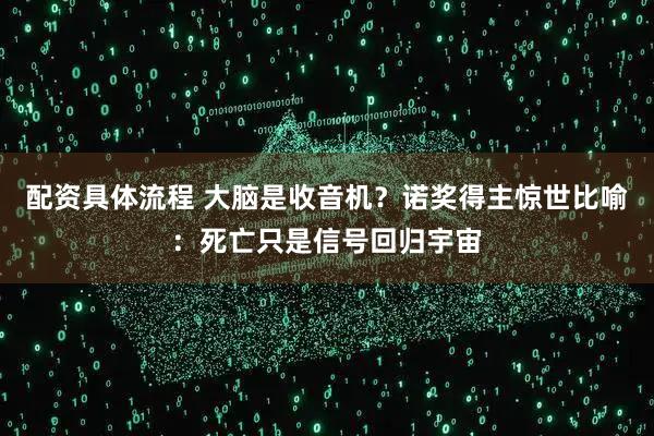配资具体流程 大脑是收音机？诺奖得主惊世比喻：死亡只是信号回归宇宙