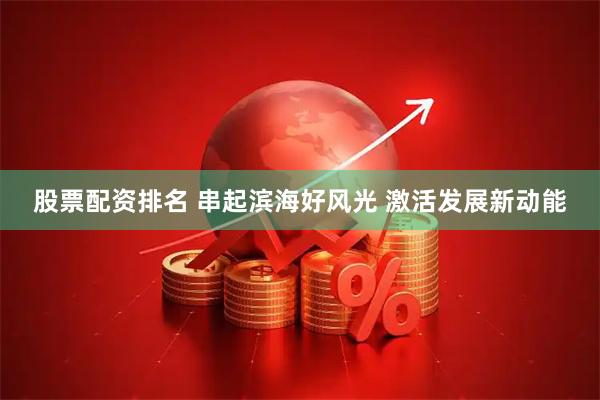 股票配资排名 串起滨海好风光 激活发展新动能