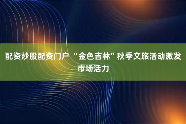 配资炒股配资门户 “金色吉林”秋季文旅活动激发市场活力