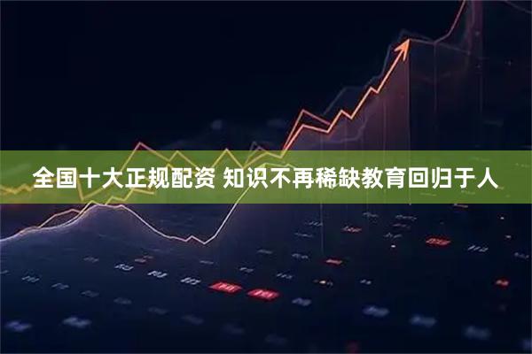 全国十大正规配资 知识不再稀缺教育回归于人