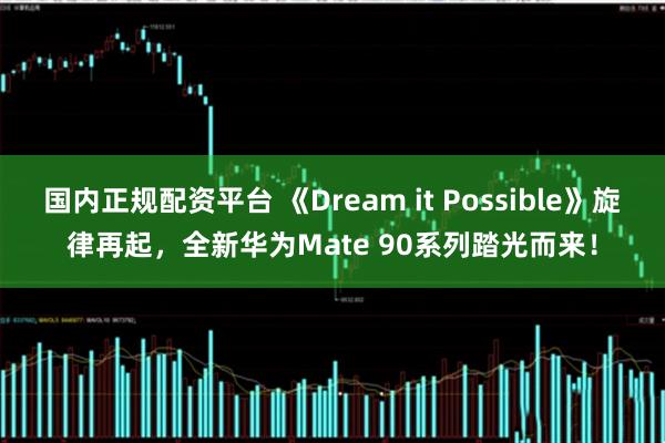 国内正规配资平台 《Dream it Possible》旋律再起，全新华为Mate 90系列踏光而来！