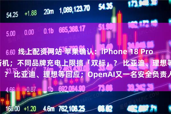 线上配资网站 苹果确认：iPhone 18 Pro Max有问题，免费更换新机；不同品牌充电上限搞「双标」？ 比亚迪、理想等回应；OpenAI又一名安全负责人离职